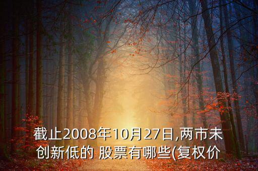 截止2008年10月27日,兩市未創(chuàng)新低的 股票有哪些(復權(quán)價