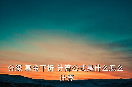 分級 基金下折 計算公式是什么怎么 計算