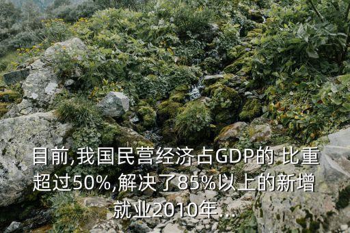 目前,我國民營經濟占GDP的 比重超過50%,解決了85%以上的新增就業(yè)2010年...