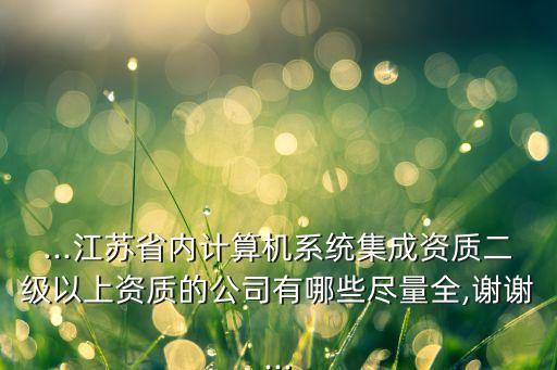 ...江蘇省內(nèi)計(jì)算機(jī)系統(tǒng)集成資質(zhì)二級(jí)以上資質(zhì)的公司有哪些盡量全,謝謝...