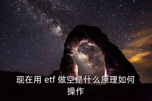 現(xiàn)在用 etf 做空是什么原理如何操作