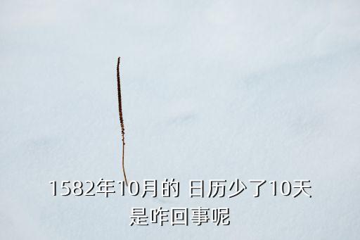 1582年10月的 日歷少了10天是咋回事呢