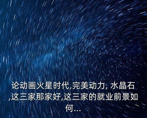 論動(dòng)畫火星時(shí)代,完美動(dòng)力, 水晶石,這三家那家好,這三家的就業(yè)前景如何...