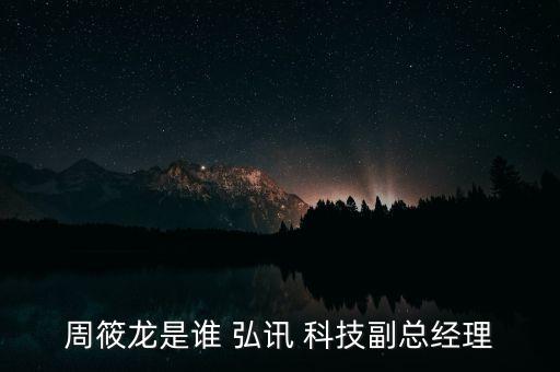 周筱龍是誰(shuí) 弘訊 科技副總經(jīng)理