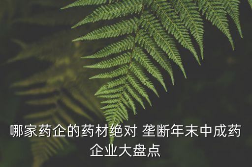 哪家藥企的藥材絕對(duì) 壟斷年末中成藥企業(yè)大盤點(diǎn)