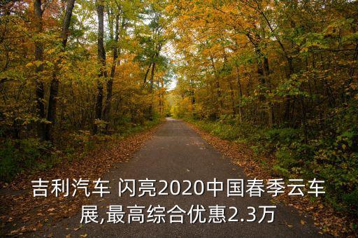 吉利汽車(chē) 閃亮2020中國(guó)春季云車(chē)展,最高綜合優(yōu)惠2.3萬(wàn)