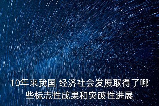 10年來我國 經濟社會發(fā)展取得了哪些標志性成果和突破性進展