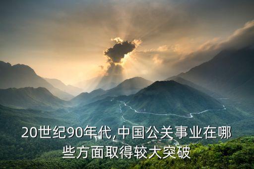 20世紀(jì)90年代,中國(guó)公關(guān)事業(yè)在哪些方面取得較大突破