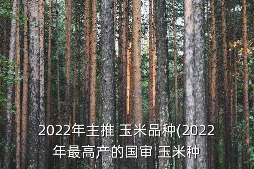 2022年主推 玉米品種(2022年最高產(chǎn)的國審 玉米種