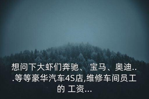 想問下大蝦們奔馳、 寶馬、奧迪...等等豪華汽車4S店,維修車間員工的 工資...