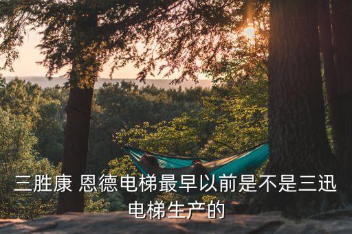 三勝康 恩德電梯最早以前是不是三迅電梯生產(chǎn)的