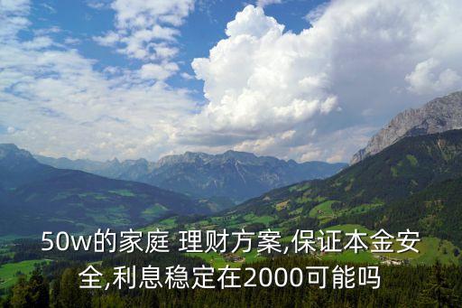 50w的家庭 理財方案,保證本金安全,利息穩(wěn)定在2000可能嗎