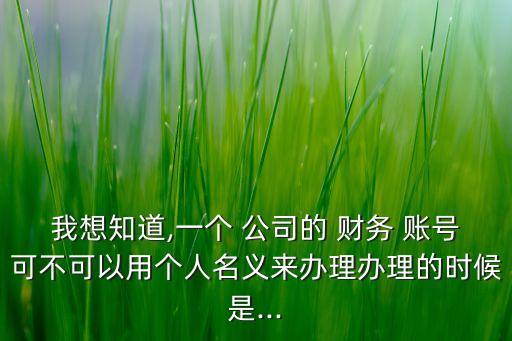 我想知道,一個 公司的 財(cái)務(wù) 賬號可不可以用個人名義來辦理辦理的時候是...