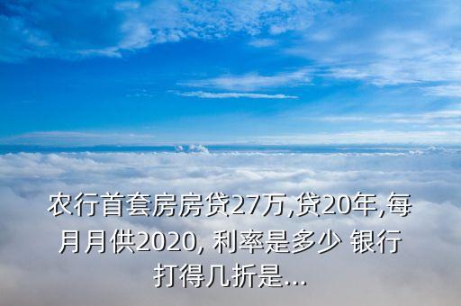 農(nóng)行首套房房貸27萬(wàn),貸20年,每月月供2020, 利率是多少 銀行打得幾折是...