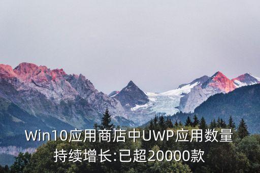 Win10應用商店中UWP應用數量持續(xù)增長:已超20000款