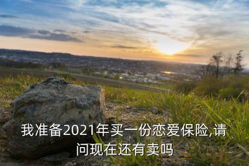 我準(zhǔn)備2021年買一份戀愛保險(xiǎn),請問現(xiàn)在還有賣嗎