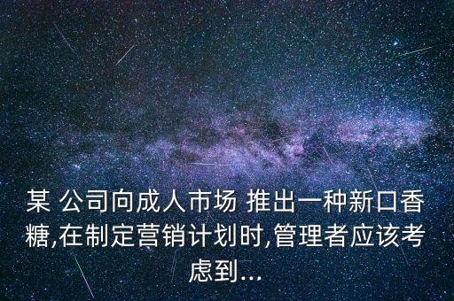 某 公司向成人市場 推出一種新口香糖,在制定營銷計劃時,管理者應該考慮到...