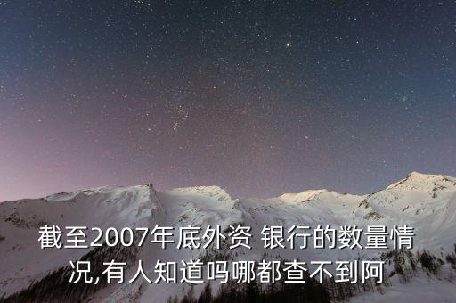 截至2007年底外資 銀行的數(shù)量情況,有人知道嗎哪都查不到阿