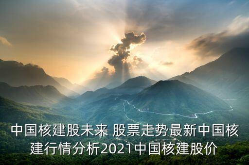 中國(guó)核建股未來(lái) 股票走勢(shì)最新中國(guó)核建行情分析2021中國(guó)核建股價(jià)