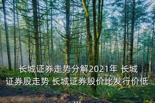  長城證券走勢分解2021年 長城證券股走勢 長城證券股價比發(fā)行價低...