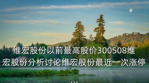 維宏股份以前最高股價(jià)300508維宏股份分析討論維宏股份最近一次漲停...