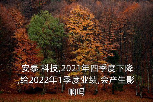  安泰 科技,2021年四季度下降,給2022年1季度業(yè)績,會產生影響嗎