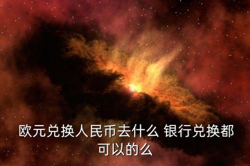  歐元兌換人民幣去什么 銀行兌換都可以的么