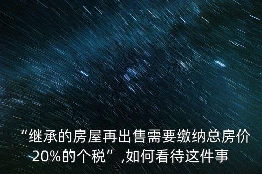 “繼承的房屋再出售需要繳納總房價(jià) 20%的個(gè)稅”,如何看待這件事