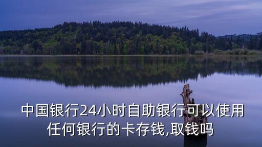  中國銀行24小時自助銀行可以使用任何銀行的卡存錢,取錢嗎