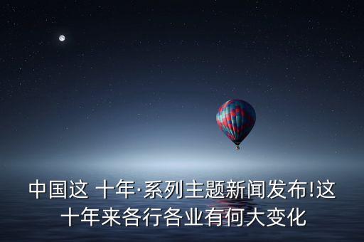 中國(guó)這 十年·系列主題新聞發(fā)布!這 十年來各行各業(yè)有何大變化