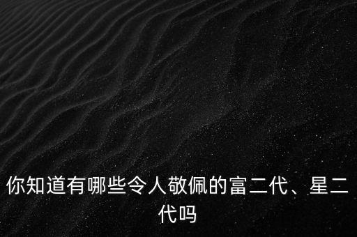 你知道有哪些令人敬佩的富二代、星二代嗎