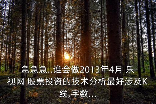 急急急..誰會(huì)做2013年4月 樂視網(wǎng) 股票投資的技術(shù)分析最好涉及K線,字?jǐn)?shù)...