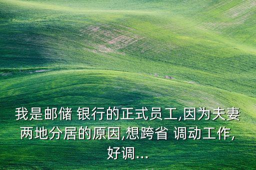 我是郵儲 銀行的正式員工,因?yàn)榉蚱迌傻胤志拥脑?想跨省 調(diào)動(dòng)工作,好調(diào)...