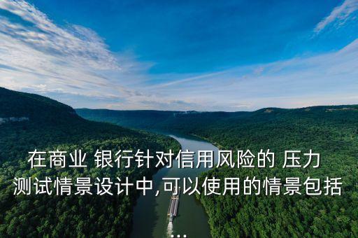 在商業(yè) 銀行針對信用風險的 壓力 測試情景設(shè)計中,可以使用的情景包括...