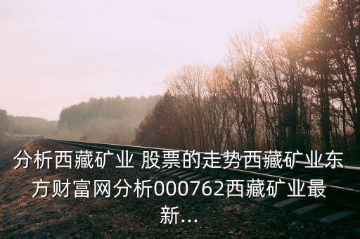 分析西藏礦業(yè) 股票的走勢西藏礦業(yè)東方財富網分析000762西藏礦業(yè)最新...