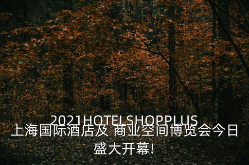 2021HOTELSHOPPLUS上海國(guó)際酒店及 商業(yè)空間博覽會(huì)今日盛大開(kāi)幕!