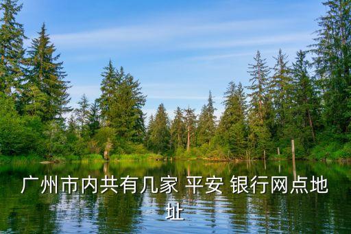 廣州市內(nèi)共有幾家 平安 銀行網(wǎng)點(diǎn)地址