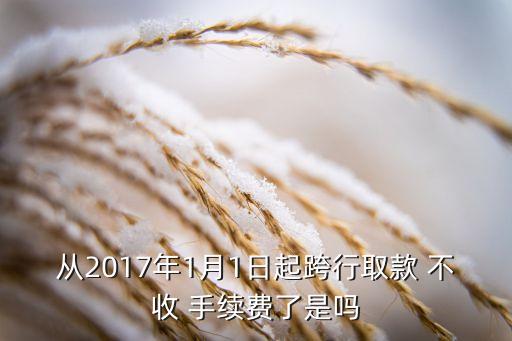 從2017年1月1日起跨行取款 不收 手續(xù)費(fèi)了是嗎