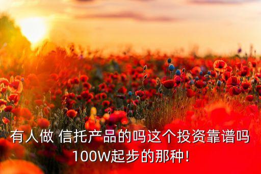 有人做 信托產(chǎn)品的嗎這個(gè)投資靠譜嗎100W起步的那種!