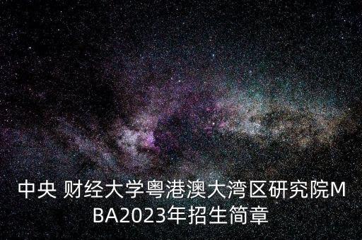 中央 財經大學粵港澳大灣區(qū)研究院MBA2023年招生簡章