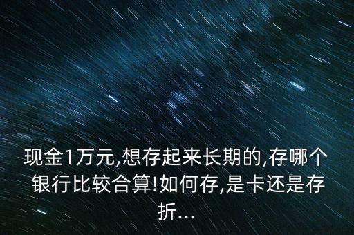 現(xiàn)金1萬元,想存起來長期的,存哪個(gè) 銀行比較合算!如何存,是卡還是存折...