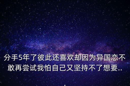 分手5年了彼此還喜歡卻因為異國戀不敢再嘗試我怕自己又堅持不了想要...