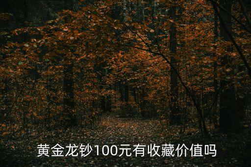  黃金龍鈔100元有收藏價(jià)值嗎