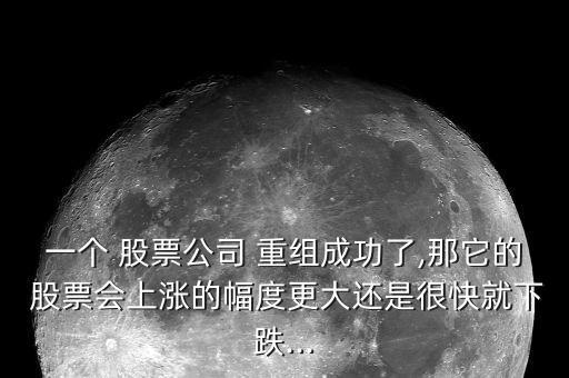 一個(gè) 股票公司 重組成功了,那它的 股票會(huì)上漲的幅度更大還是很快就下跌...