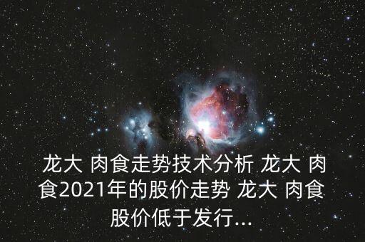  龍大 肉食走勢技術(shù)分析 龍大 肉食2021年的股價走勢 龍大 肉食股價低于發(fā)行...