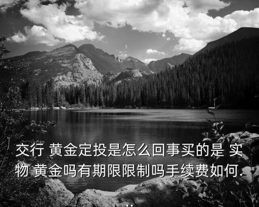 交行 黃金定投是怎么回事買的是 實物 黃金嗎有期限限制嗎手續(xù)費如何...