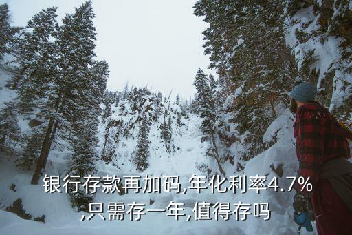  銀行存款再加碼,年化利率4.7%,只需存一年,值得存嗎