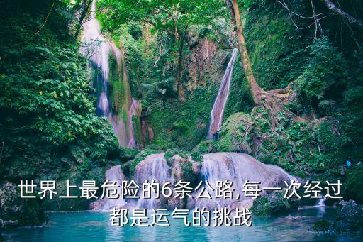 世界上最危險(xiǎn)的6條公路,每一次經(jīng)過都是運(yùn)氣的挑戰(zhàn)