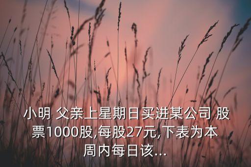  小明 父親上星期日買進某公司 股票1000股,每股27元,下表為本周內每日該...