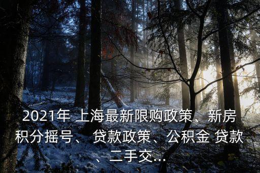 2021年 上海最新限購政策、新房積分搖號、 貸款政策、公積金 貸款、二手交...